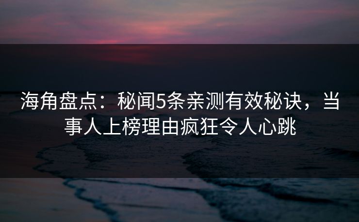 海角盘点：秘闻5条亲测有效秘诀，当事人上榜理由疯狂令人心跳  第1张