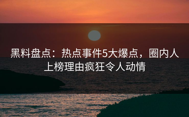 黑料盘点：热点事件5大爆点，圈内人上榜理由疯狂令人动情