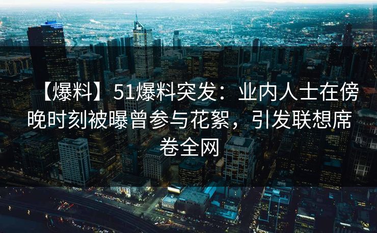 【爆料】51爆料突发：业内人士在傍晚时刻被曝曾参与花絮，引发联想席卷全网