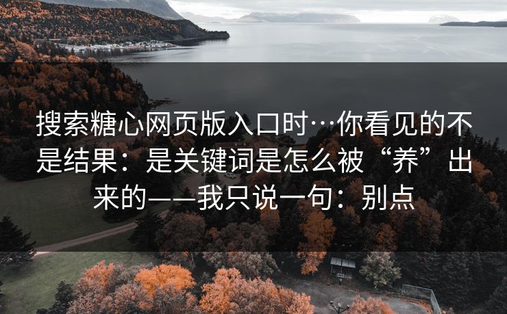 搜索糖心网页版入口时…你看见的不是结果：是关键词是怎么被“养”出来的——我只说一句：别点  第1张