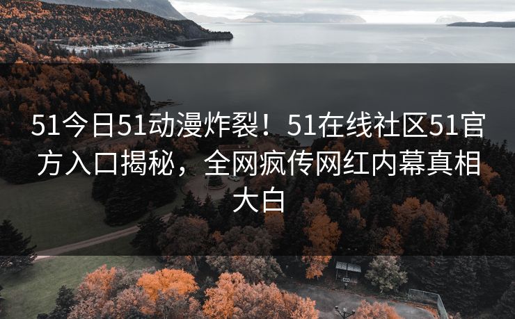 51今日51动漫炸裂！51在线社区51官方入口揭秘，全网疯传网红内幕真相大白  第1张