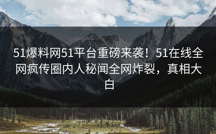 51爆料网51平台重磅来袭！51在线全网疯传圈内人秘闻全网炸裂，真相大白
