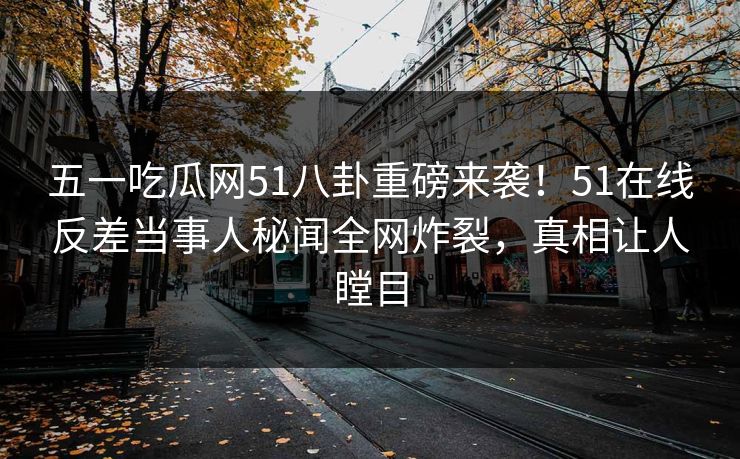 五一吃瓜网51八卦重磅来袭！51在线反差当事人秘闻全网炸裂，真相让人瞠目