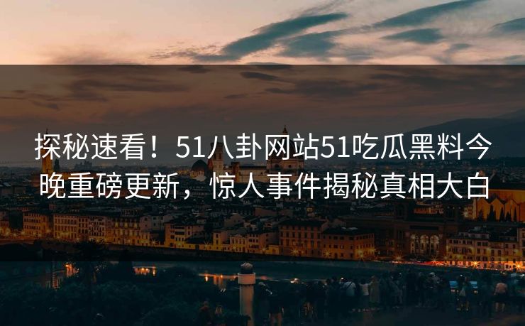 探秘速看！51八卦网站51吃瓜黑料今晚重磅更新，惊人事件揭秘真相大白