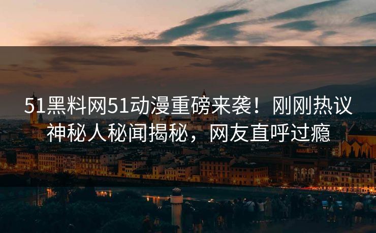 51黑料网51动漫重磅来袭！刚刚热议神秘人秘闻揭秘，网友直呼过瘾