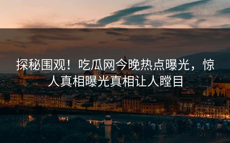 探秘围观！吃瓜网今晚热点曝光，惊人真相曝光真相让人瞠目