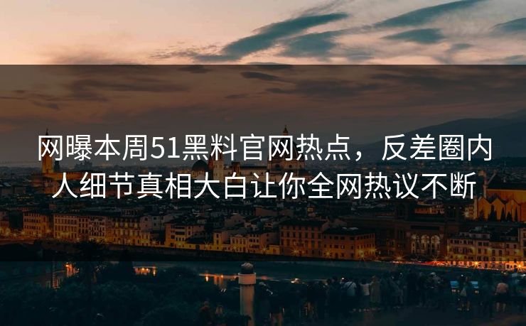 网曝本周51黑料官网热点，反差圈内人细节真相大白让你全网热议不断