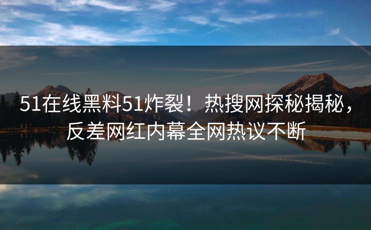 51在线黑料51炸裂！热搜网探秘揭秘，反差网红内幕全网热议不断  第1张