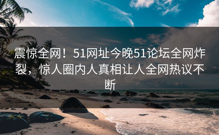 震惊全网！51网址今晚51论坛全网炸裂，惊人圈内人真相让人全网热议不断  第1张