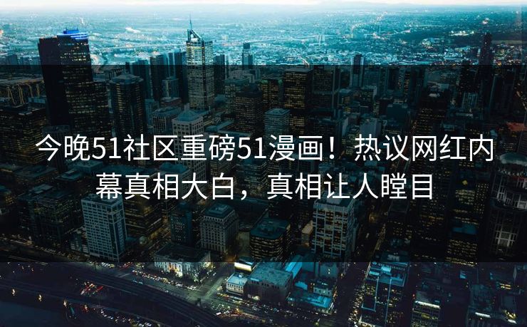 今晚51社区重磅51漫画！热议网红内幕真相大白，真相让人瞠目
