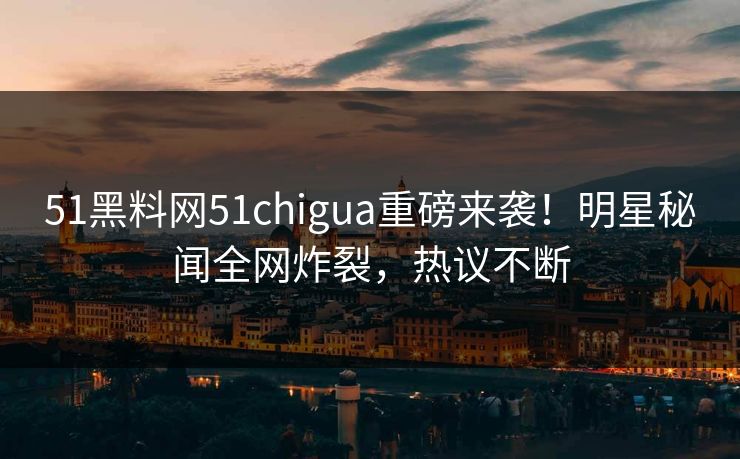 51黑料网51chigua重磅来袭！明星秘闻全网炸裂，热议不断