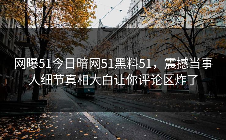 网曝51今日暗网51黑料51，震撼当事人细节真相大白让你评论区炸了