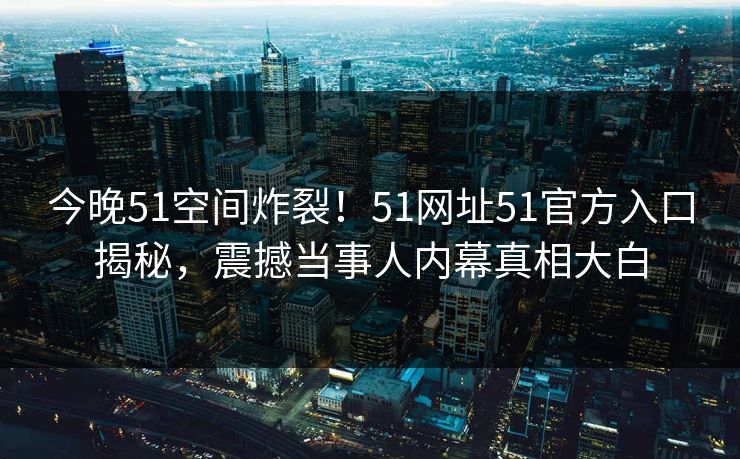 今晚51空间炸裂！51网址51官方入口揭秘，震撼当事人内幕真相大白