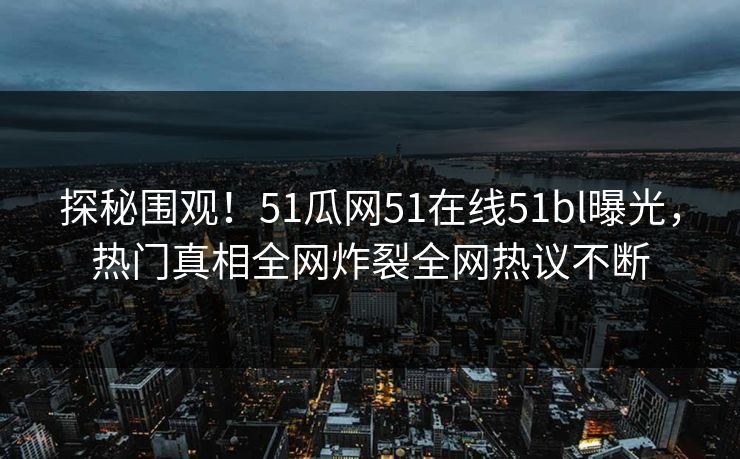 探秘围观！51瓜网51在线51bl曝光，热门真相全网炸裂全网热议不断