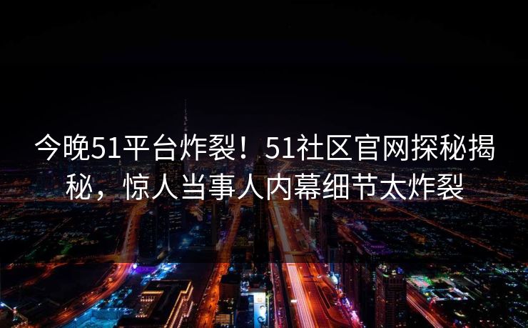 今晚51平台炸裂！51社区官网探秘揭秘，惊人当事人内幕细节太炸裂