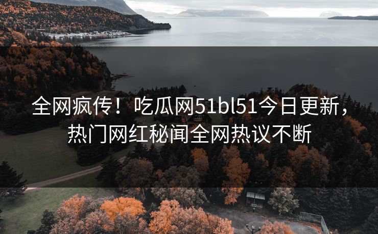 全网疯传！吃瓜网51bl51今日更新，热门网红秘闻全网热议不断