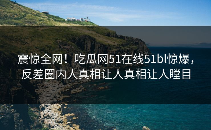 震惊全网！吃瓜网51在线51bl惊爆，反差圈内人真相让人真相让人瞠目