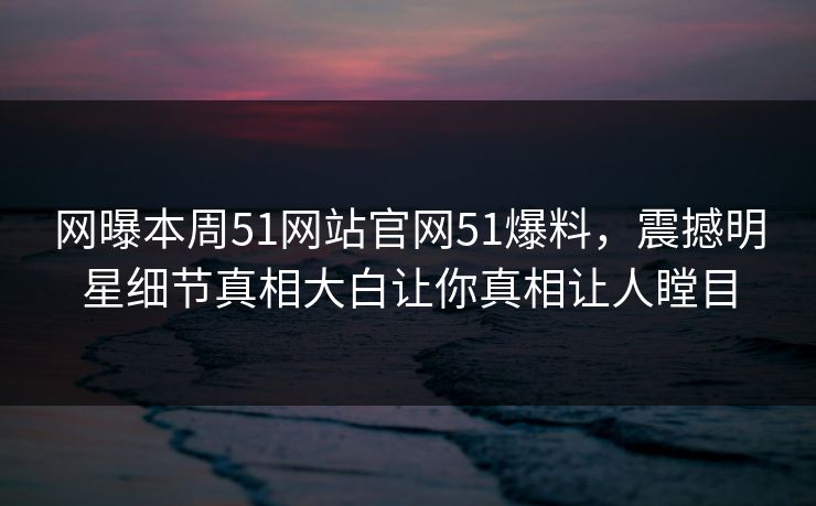 网曝本周51网站官网51爆料，震撼明星细节真相大白让你真相让人瞠目