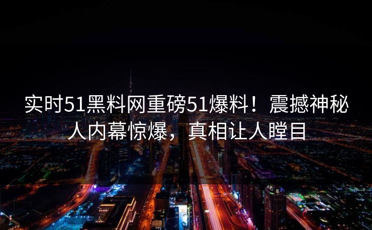 实时51黑料网重磅51爆料！震撼神秘人内幕惊爆，真相让人瞠目