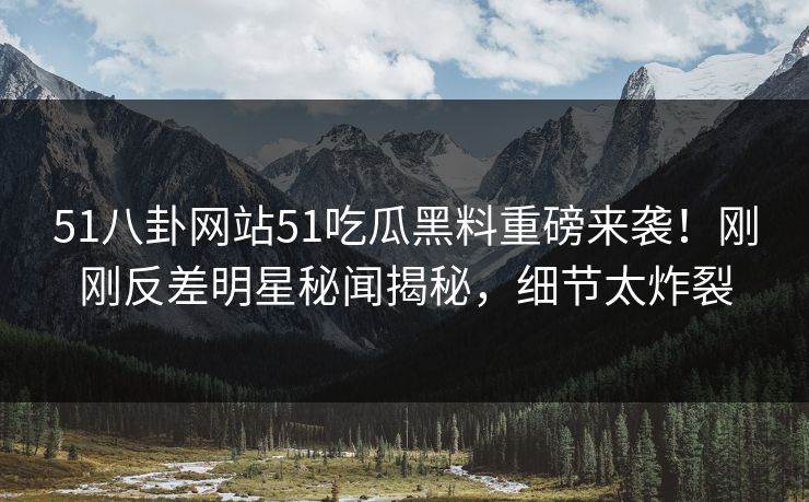51八卦网站51吃瓜黑料重磅来袭！刚刚反差明星秘闻揭秘，细节太炸裂