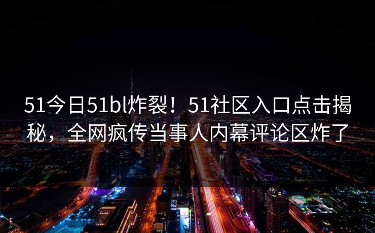 51今日51bl炸裂！51社区入口点击揭秘，全网疯传当事人内幕评论区炸了