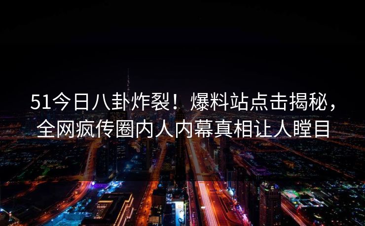 51今日八卦炸裂！爆料站点击揭秘，全网疯传圈内人内幕真相让人瞠目