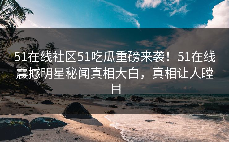 51在线社区51吃瓜重磅来袭！51在线震撼明星秘闻真相大白，真相让人瞠目