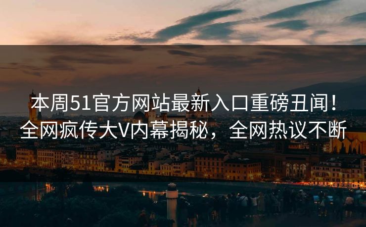 本周51官方网站最新入口重磅丑闻！全网疯传大V内幕揭秘，全网热议不断