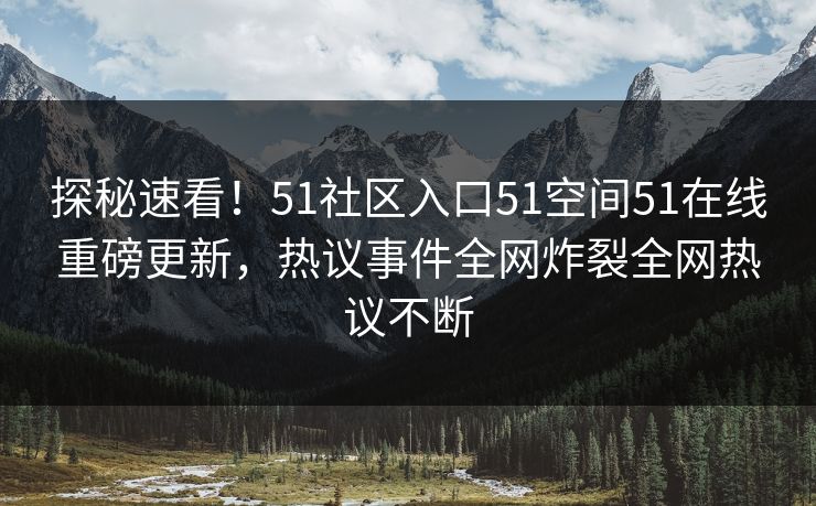探秘速看！51社区入口51空间51在线重磅更新，热议事件全网炸裂全网热议不断