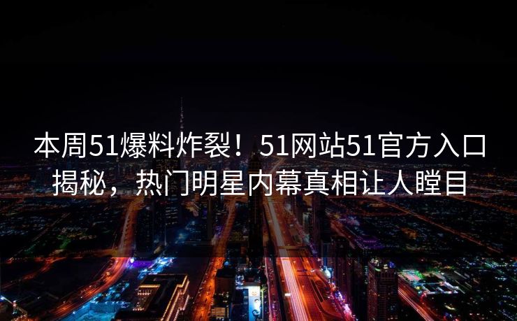 本周51爆料炸裂！51网站51官方入口揭秘，热门明星内幕真相让人瞠目
