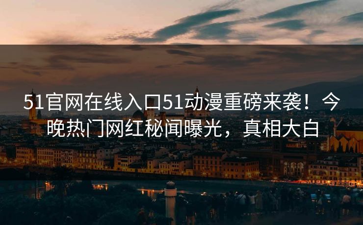 51官网在线入口51动漫重磅来袭！今晚热门网红秘闻曝光，真相大白