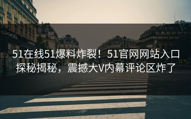51在线51爆料炸裂！51官网网站入口探秘揭秘，震撼大V内幕评论区炸了