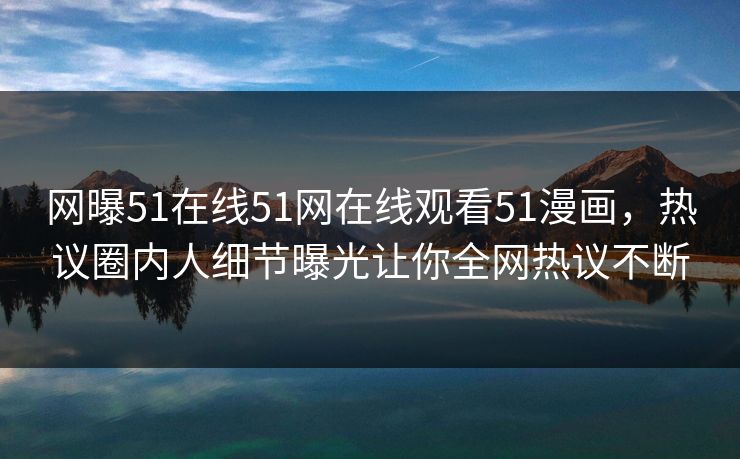 网曝51在线51网在线观看51漫画，热议圈内人细节曝光让你全网热议不断