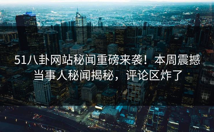 51八卦网站秘闻重磅来袭！本周震撼当事人秘闻揭秘，评论区炸了