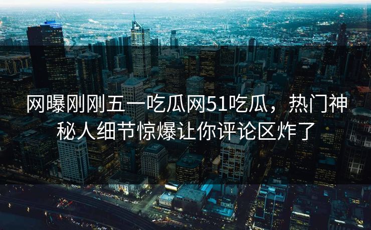 网曝刚刚五一吃瓜网51吃瓜，热门神秘人细节惊爆让你评论区炸了