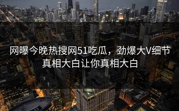网曝今晚热搜网51吃瓜，劲爆大V细节真相大白让你真相大白  第1张