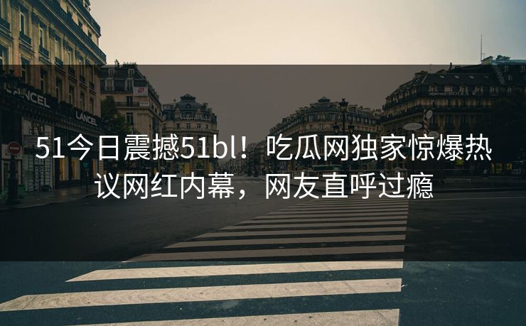 51今日震撼51bl！吃瓜网独家惊爆热议网红内幕，网友直呼过瘾