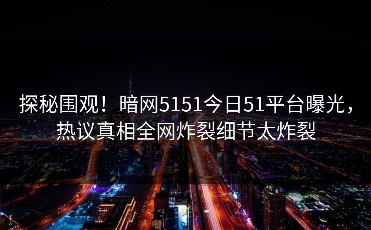 探秘围观！暗网5151今日51平台曝光，热议真相全网炸裂细节太炸裂