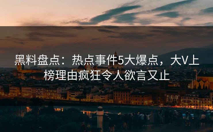 黑料盘点：热点事件5大爆点，大V上榜理由疯狂令人欲言又止