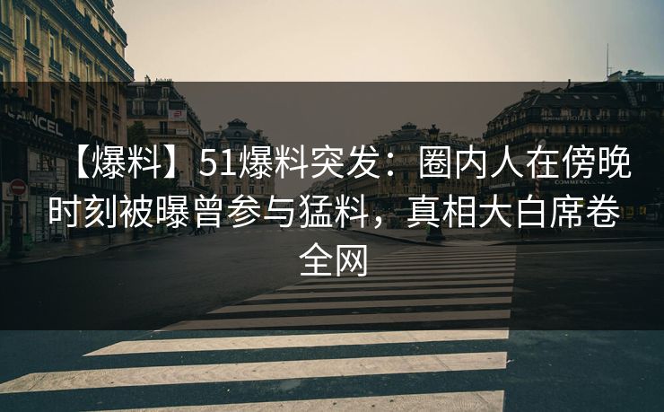 【爆料】51爆料突发：圈内人在傍晚时刻被曝曾参与猛料，真相大白席卷全网  第1张