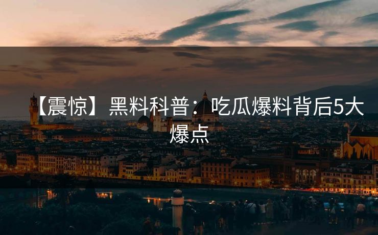【震惊】黑料科普：吃瓜爆料背后5大爆点  第1张