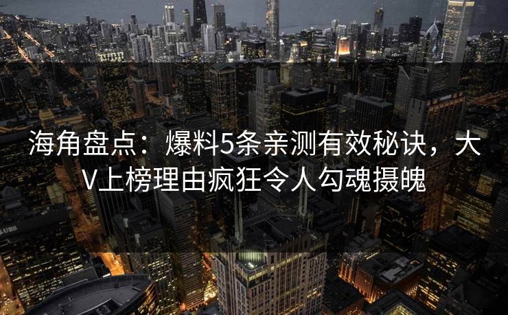 海角盘点：爆料5条亲测有效秘诀，大V上榜理由疯狂令人勾魂摄魄  第1张