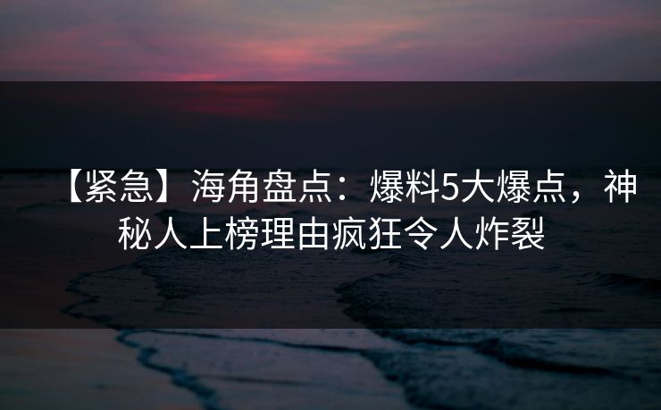 【紧急】海角盘点：爆料5大爆点，神秘人上榜理由疯狂令人炸裂  第1张