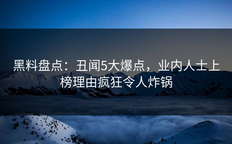 黑料盘点：丑闻5大爆点，业内人士上榜理由疯狂令人炸锅  第1张