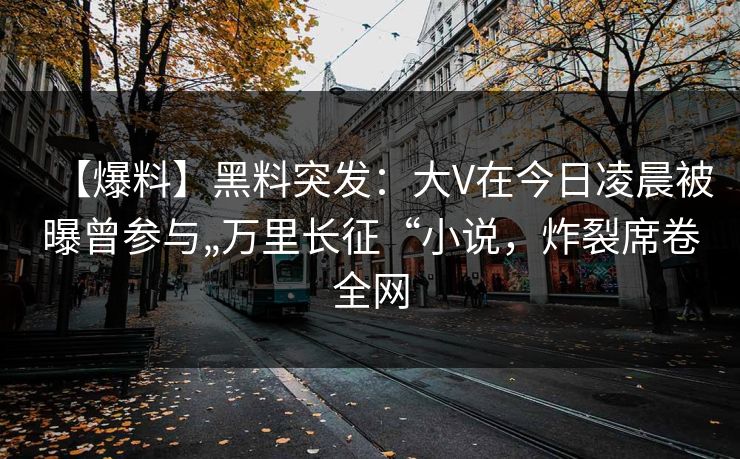 【爆料】黑料突发：大V在今日凌晨被曝曾参与„万里长征“小说，炸裂席卷全网  第1张