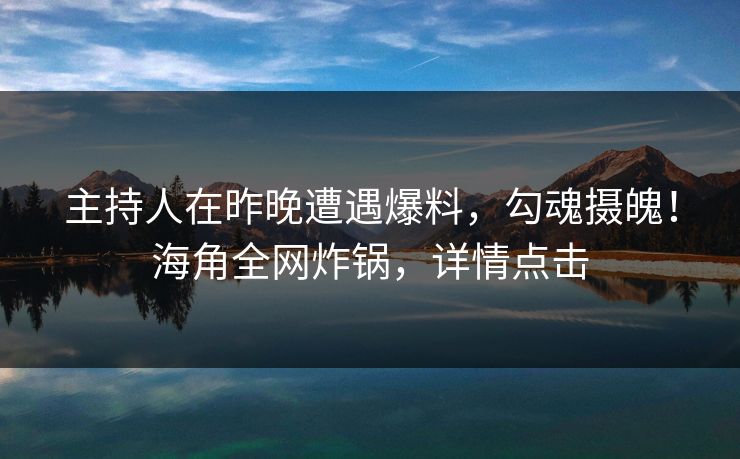 主持人在昨晚遭遇爆料，勾魂摄魄！海角全网炸锅，详情点击  第1张