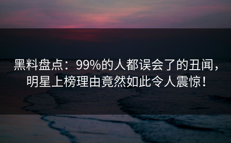 黑料盘点：99%的人都误会了的丑闻，明星上榜理由竟然如此令人震惊！  第1张