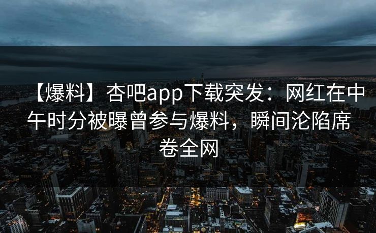 【爆料】杏吧app下载突发：网红在中午时分被曝曾参与爆料，瞬间沦陷席卷全网