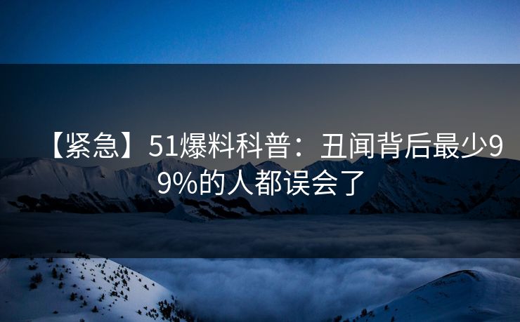 【紧急】51爆料科普：丑闻背后最少99%的人都误会了  第1张