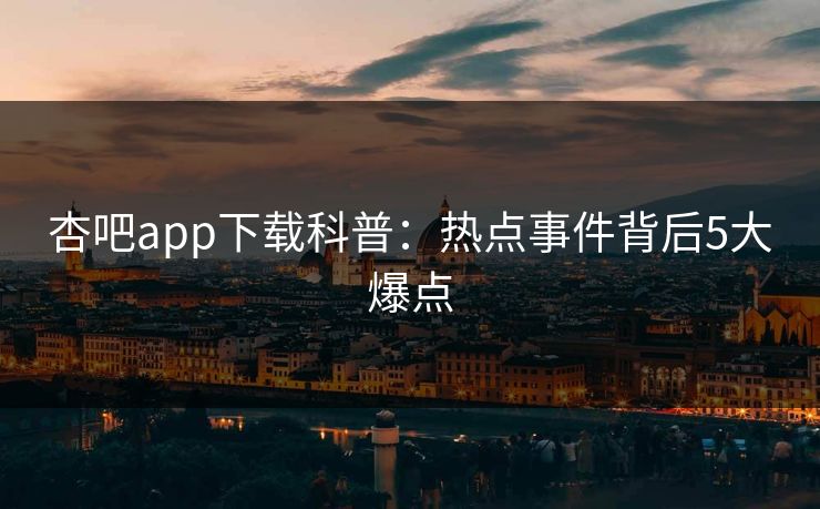 杏吧app下载科普：热点事件背后5大爆点